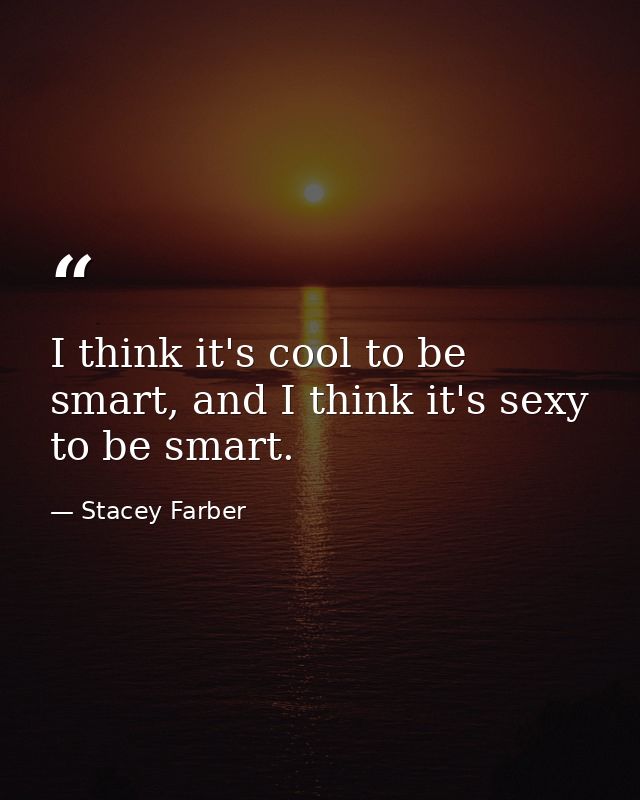 I think it's cool to be smart, and I think it's sexy to be smart. — Stacey Farber