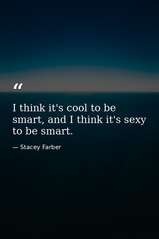 I think it's cool to be smart, and I think it's sexy to be smart. — Stacey Farber