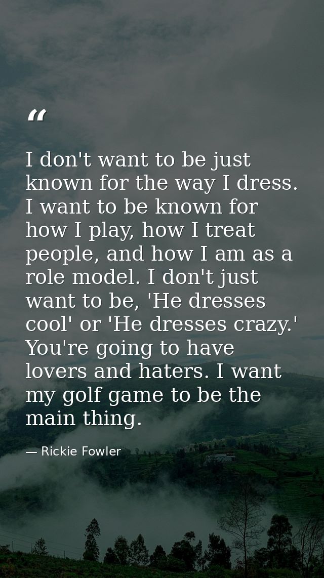 I don't want to be just known for the way I dress. I want to be known for how I play, how I treat people, and how I am a — Rickie Fowler