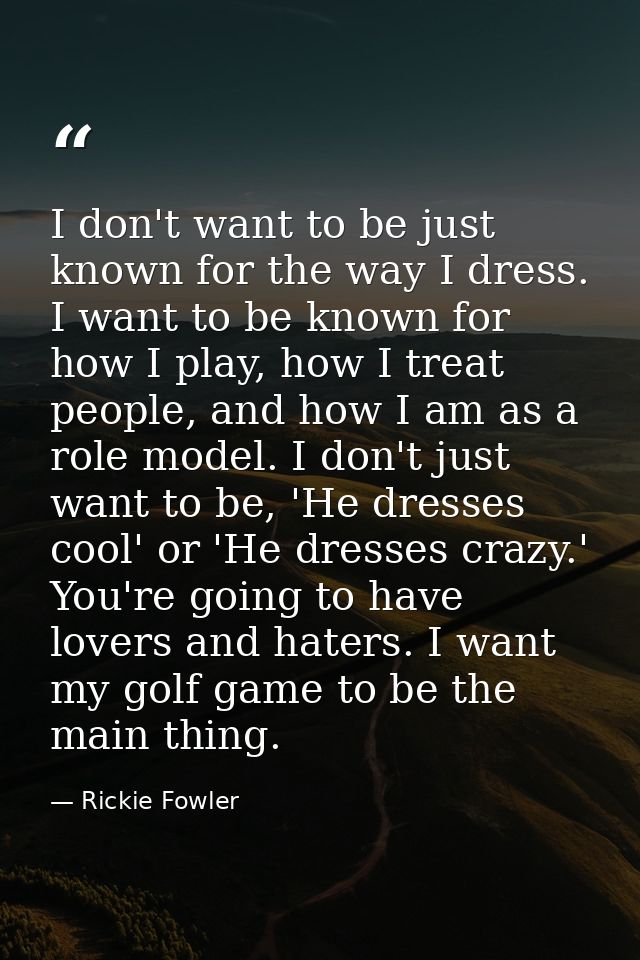 I don't want to be just known for the way I dress. I want to be known for how I play, how I treat people, and how I am a — Rickie Fowler