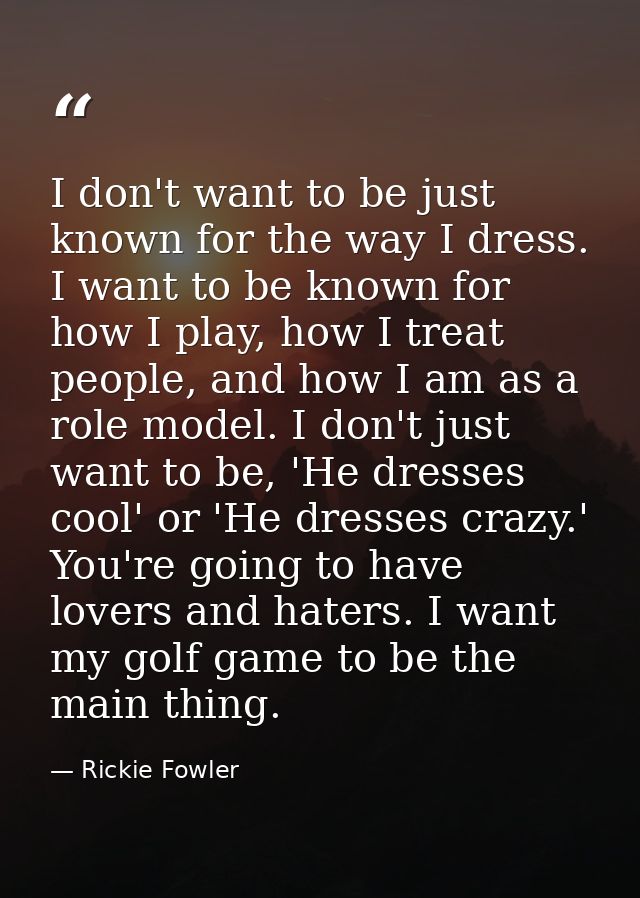 I don't want to be just known for the way I dress. I want to be known for how I play, how I treat people, and how I am a — Rickie Fowler