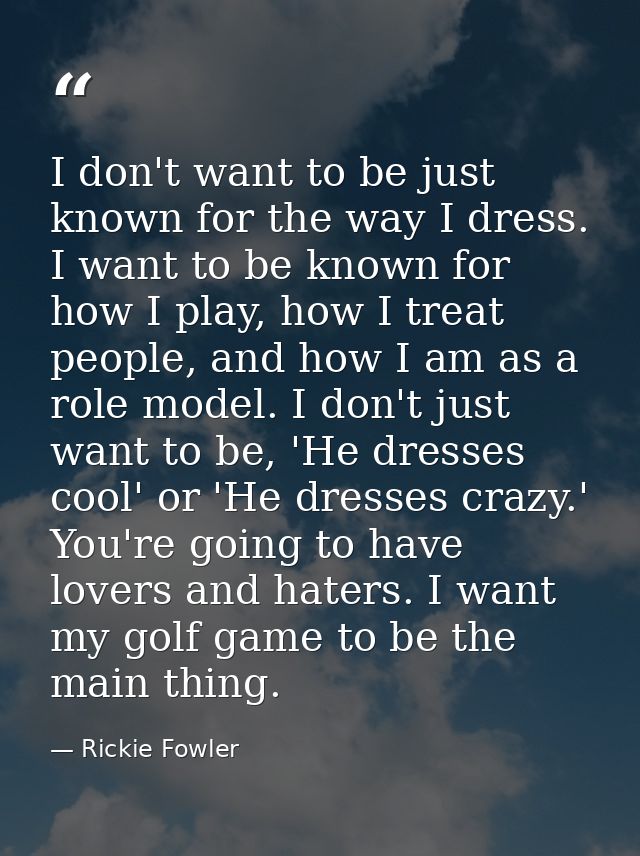 I don't want to be just known for the way I dress. I want to be known for how I play, how I treat people, and how I am a — Rickie Fowler