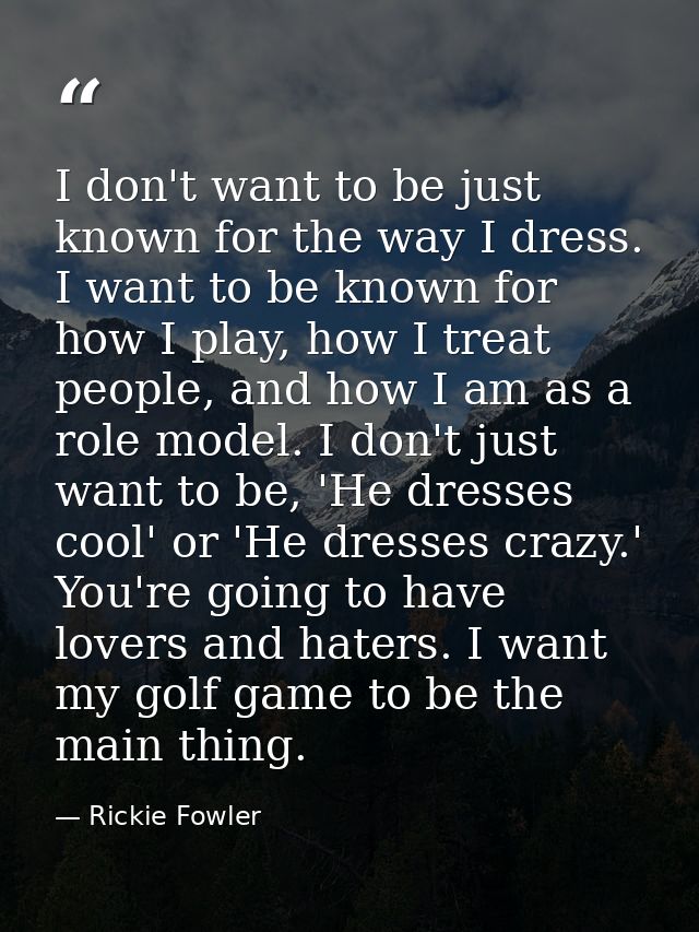 I don't want to be just known for the way I dress. I want to be known for how I play, how I treat people, and how I am a — Rickie Fowler