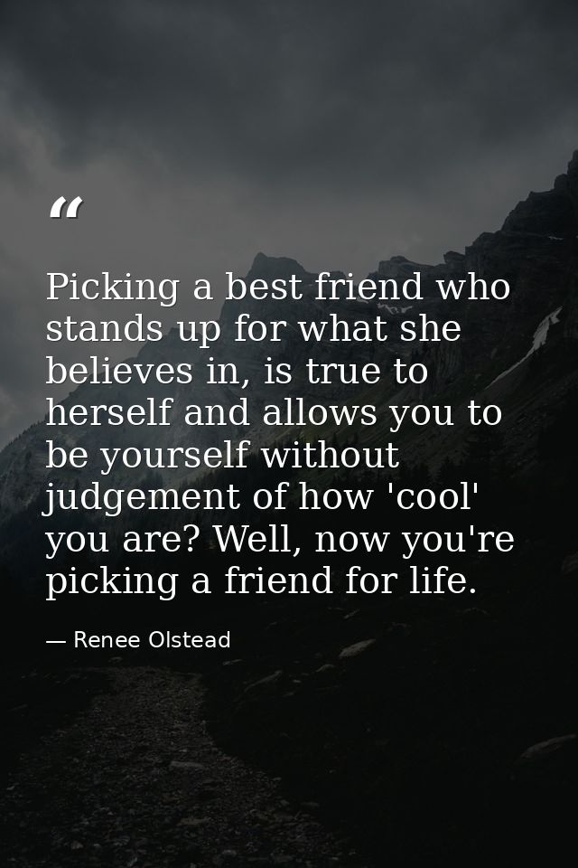 Picking a best friend who stands up for what she believes in, is true to herself and allows you to be yourself without j — Renee Olstead
