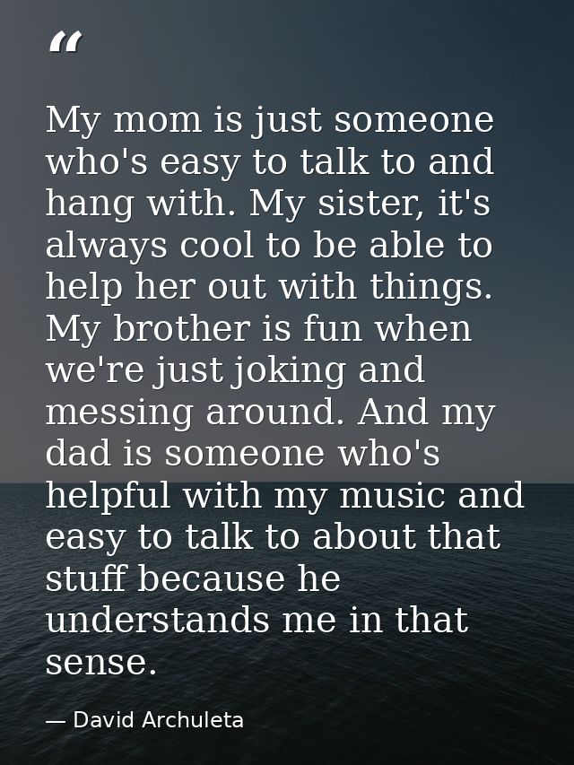 My mom is just someone who's easy to talk to and hang with. My sister, it's always cool to be able to help her out with  — David Archuleta
