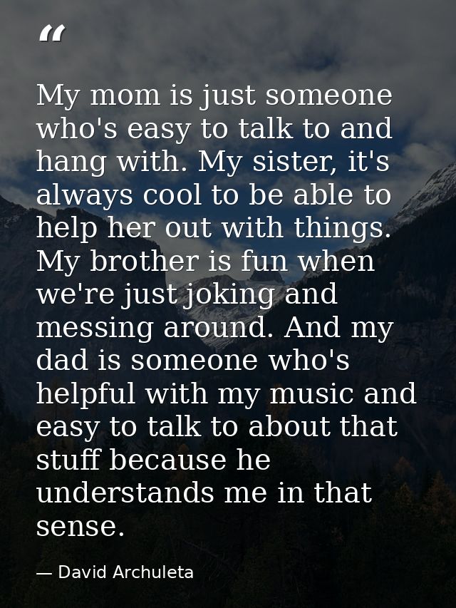 My mom is just someone who's easy to talk to and hang with. My sister, it's always cool to be able to help her out with  — David Archuleta