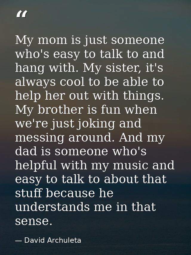 My mom is just someone who's easy to talk to and hang with. My sister, it's always cool to be able to help her out with  — David Archuleta