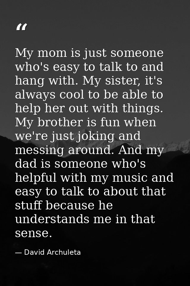 My mom is just someone who's easy to talk to and hang with. My sister, it's always cool to be able to help her out with  — David Archuleta