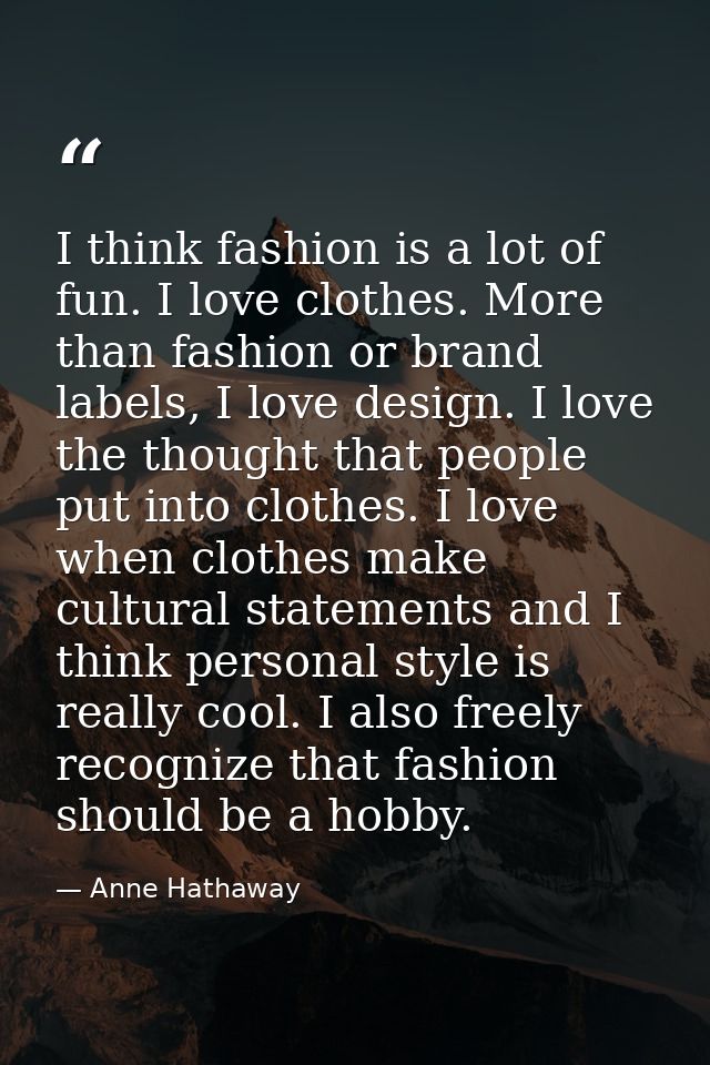 I think fashion is a lot of fun. I love clothes. More than fashion or brand labels, I love design. I love the thought th — Anne Hathaway