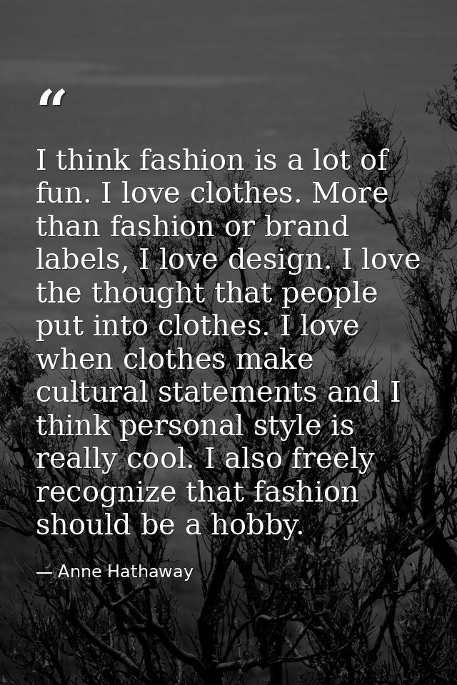 I think fashion is a lot of fun. I love clothes. More than fashion or brand labels, I love design. I love the thought th — Anne Hathaway