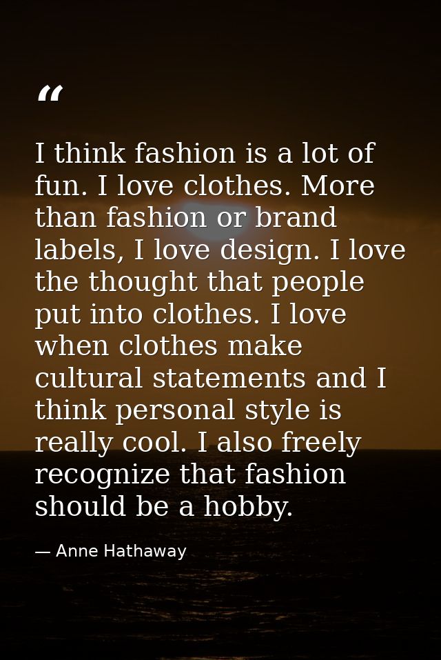 I think fashion is a lot of fun. I love clothes. More than fashion or brand labels, I love design. I love the thought th — Anne Hathaway