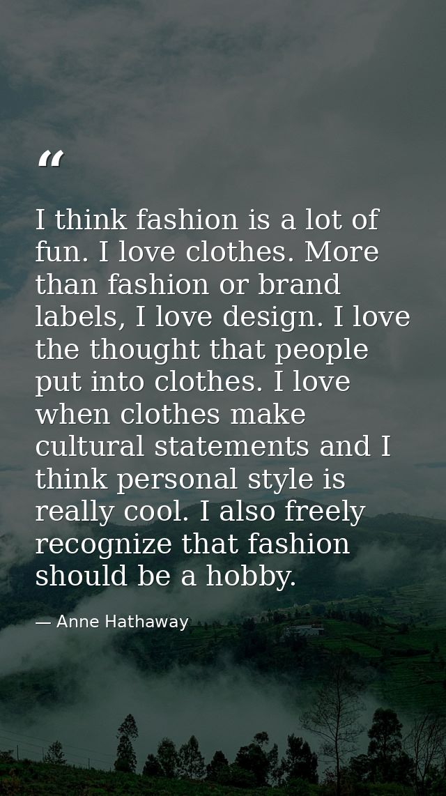 I think fashion is a lot of fun. I love clothes. More than fashion or brand labels, I love design. I love the thought th — Anne Hathaway