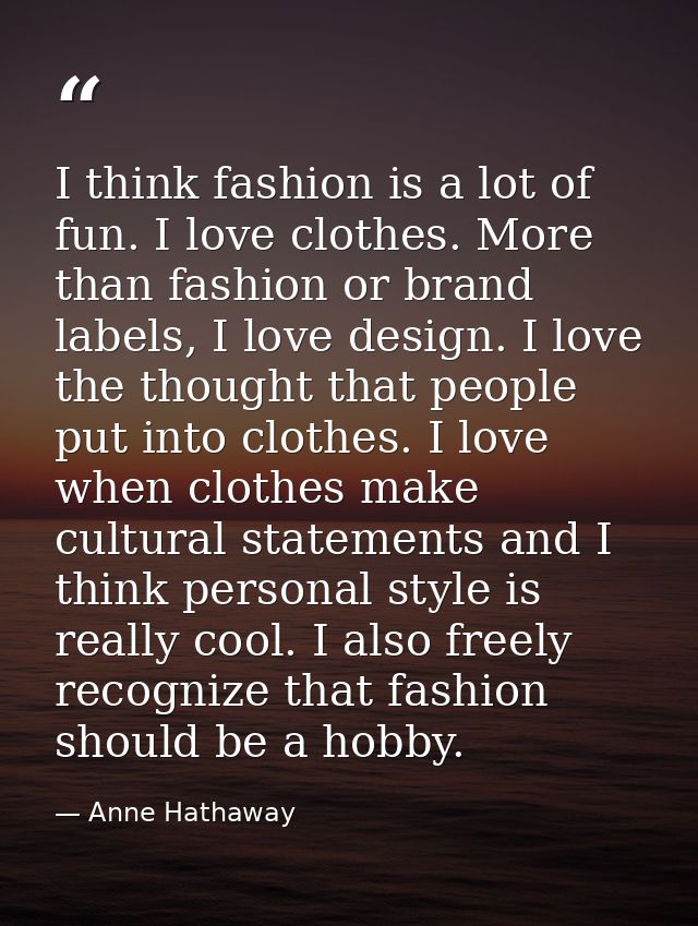 I think fashion is a lot of fun. I love clothes. More than fashion or brand labels, I love design. I love the thought th — Anne Hathaway