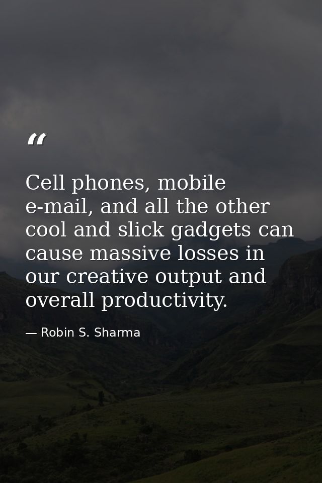 Cell phones, mobile e-mail, and all the other cool and slick gadgets can cause massive losses in our creative output and — Robin S. Sharma