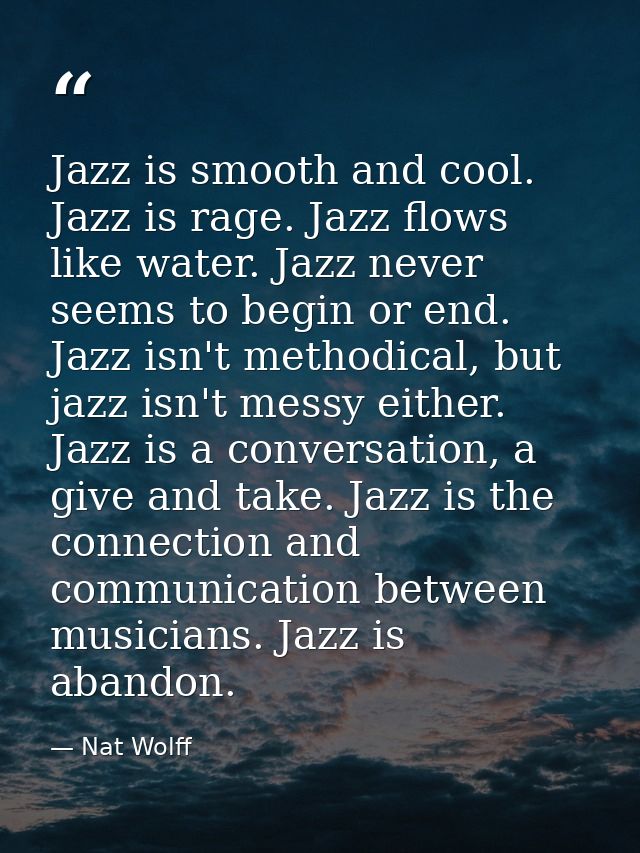 Jazz is smooth and cool. Jazz is rage. Jazz flows like water. Jazz never seems to begin or end. Jazz isn't methodical, b — Nat Wolff