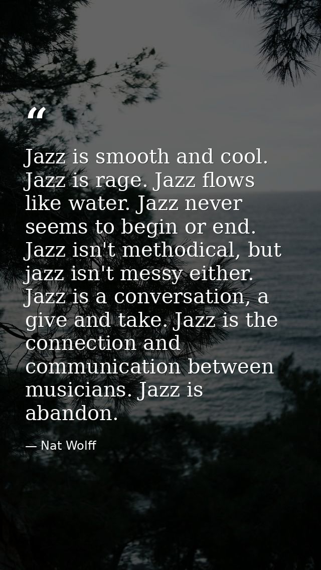 Jazz is smooth and cool. Jazz is rage. Jazz flows like water. Jazz never seems to begin or end. Jazz isn't methodical, b — Nat Wolff