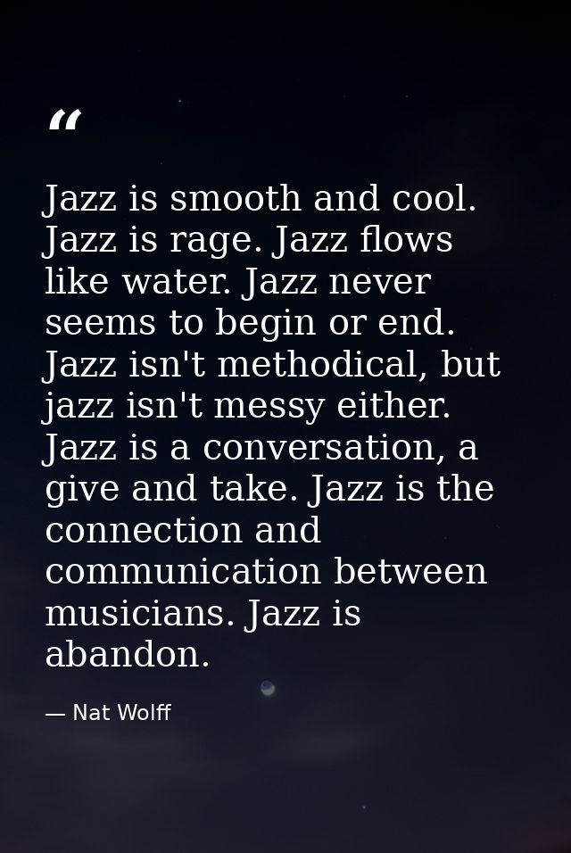 Jazz is smooth and cool. Jazz is rage. Jazz flows like water. Jazz never seems to begin or end. Jazz isn't methodical, b — Nat Wolff