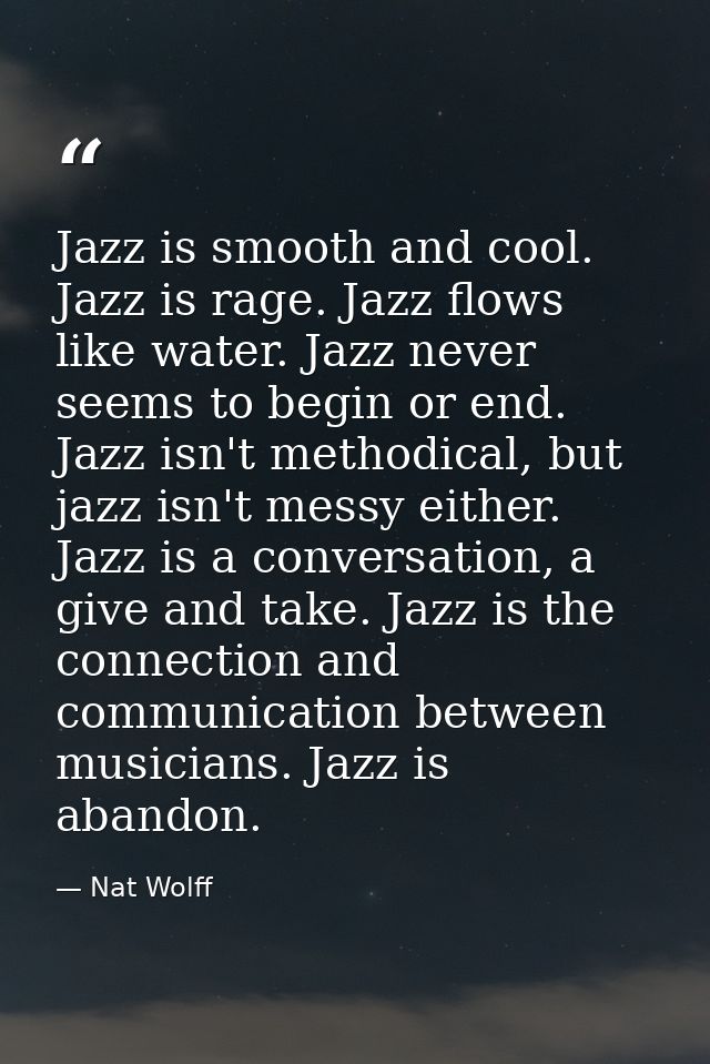 Jazz is smooth and cool. Jazz is rage. Jazz flows like water. Jazz never seems to begin or end. Jazz isn't methodical, b — Nat Wolff