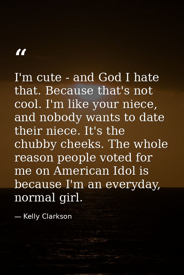 I'm cute - and God I hate that. Because that's not cool. I'm like your niece, and nobody wants to date their niece. It's — Kelly Clarkson