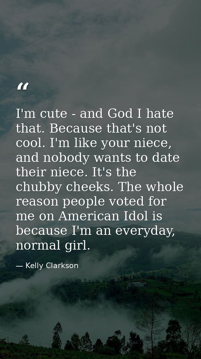 I'm cute - and God I hate that. Because that's not cool. I'm like your niece, and nobody wants to date their niece. It's — Kelly Clarkson