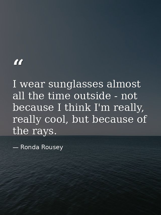 I wear sunglasses almost all the time outside - not because I think I'm really, really cool, but because of the rays. — Ronda Rousey