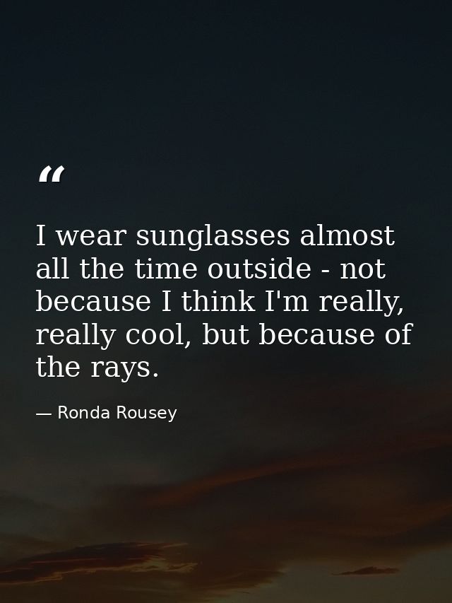 I wear sunglasses almost all the time outside - not because I think I'm really, really cool, but because of the rays. — Ronda Rousey