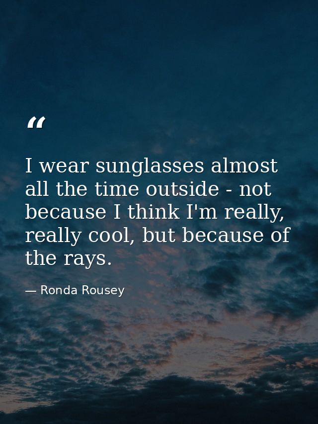 I wear sunglasses almost all the time outside - not because I think I'm really, really cool, but because of the rays. — Ronda Rousey