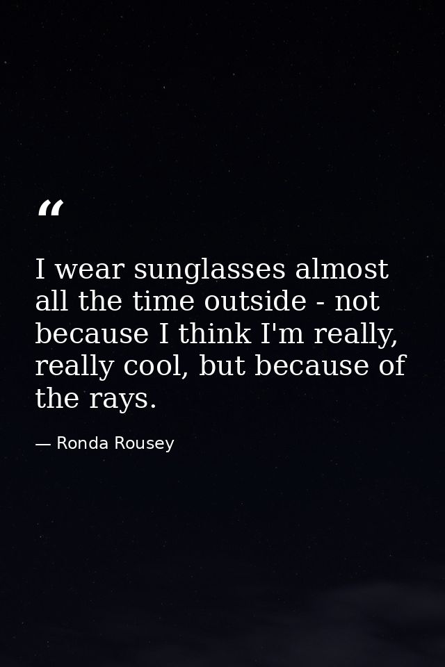 I wear sunglasses almost all the time outside - not because I think I'm really, really cool, but because of the rays. — Ronda Rousey