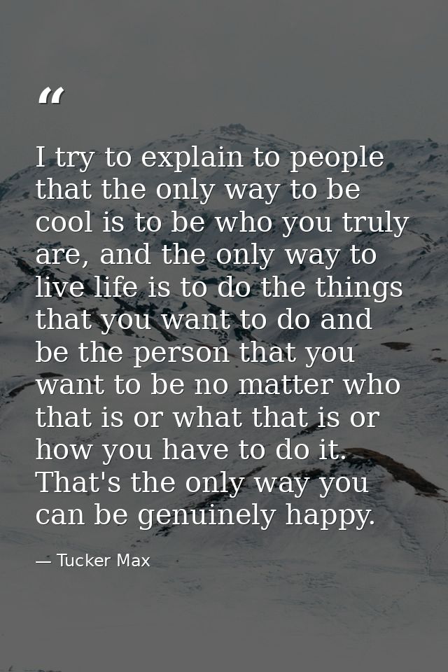 I try to explain to people that the only way to be cool is to be who you truly are, and the only way to live life is to  — Tucker Max