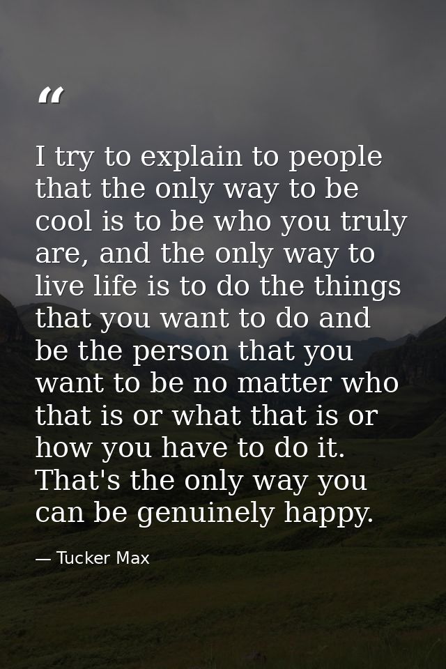 I try to explain to people that the only way to be cool is to be who you truly are, and the only way to live life is to  — Tucker Max