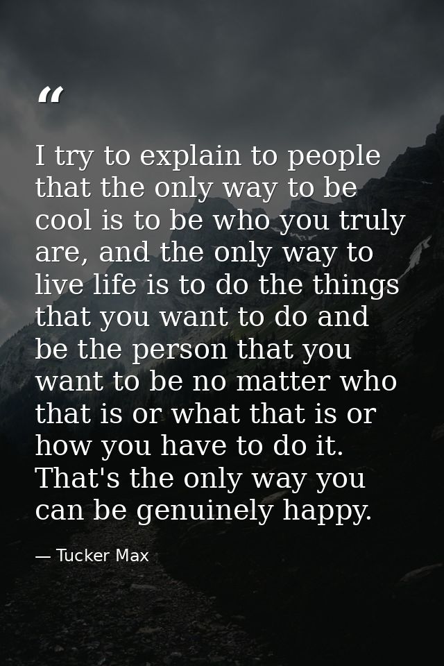 I try to explain to people that the only way to be cool is to be who you truly are, and the only way to live life is to  — Tucker Max