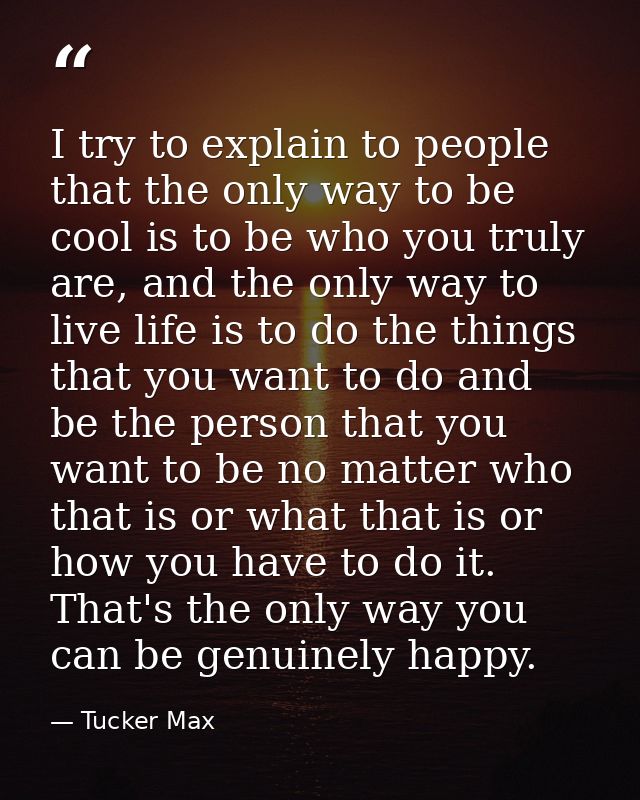 I try to explain to people that the only way to be cool is to be who you truly are, and the only way to live life is to  — Tucker Max