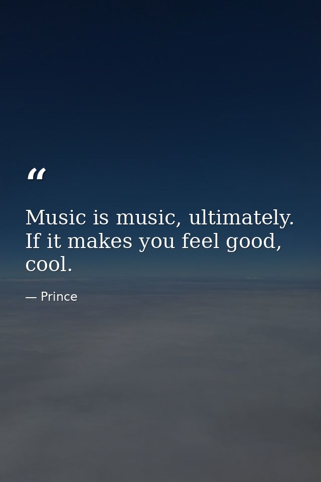 Music is music, ultimately. If it makes you feel good, cool. — Prince