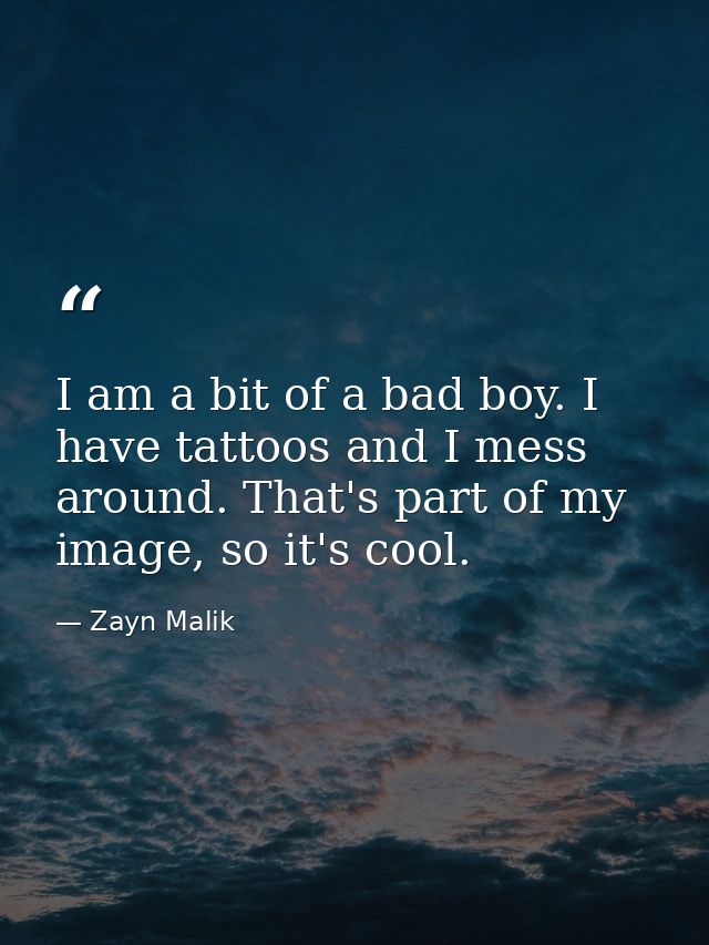 I am a bit of a bad boy. I have tattoos and I mess around. That's part of my image, so it's cool. — Zayn Malik
