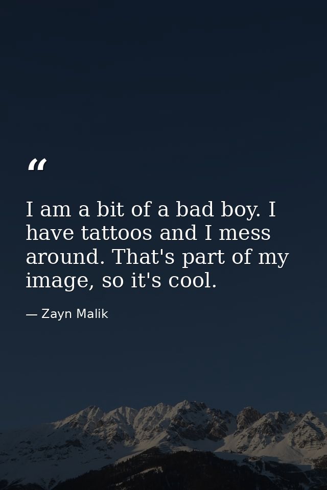 I am a bit of a bad boy. I have tattoos and I mess around. That's part of my image, so it's cool. — Zayn Malik