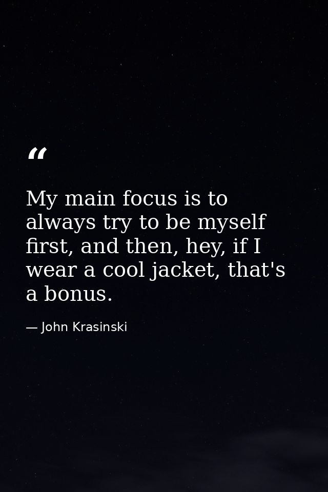 My main focus is to always try to be myself first, and then, hey, if I wear a cool jacket, that's a bonus. — John Krasinski