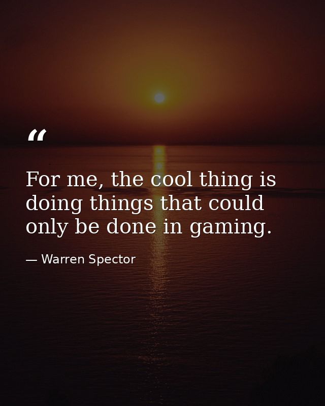 For me, the cool thing is doing things that could only be done in gaming. — Warren Spector