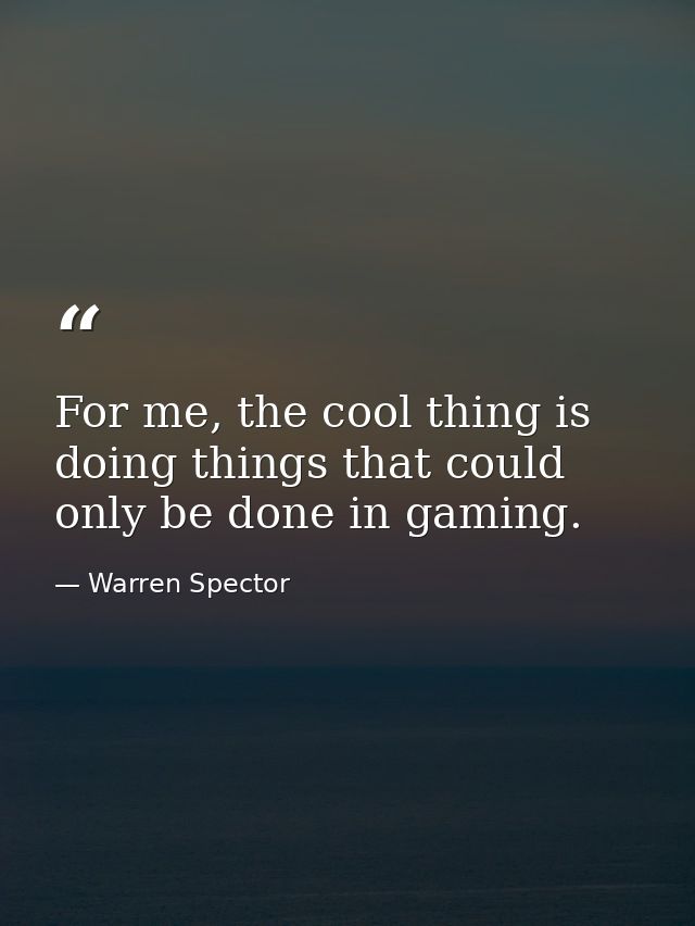 For me, the cool thing is doing things that could only be done in gaming. — Warren Spector