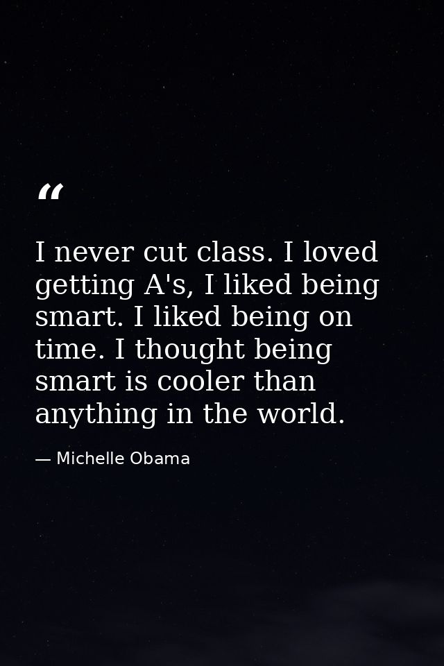 I never cut class. I loved getting A's, I liked being smart. I liked being on time. I thought being smart is cooler than — Michelle Obama
