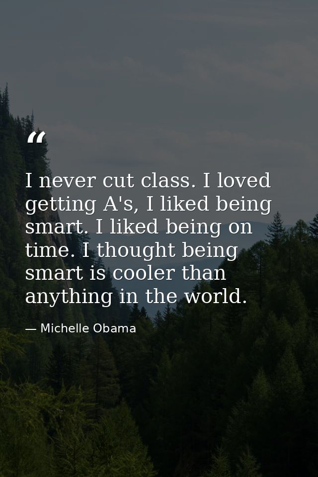I never cut class. I loved getting A's, I liked being smart. I liked being on time. I thought being smart is cooler than — Michelle Obama