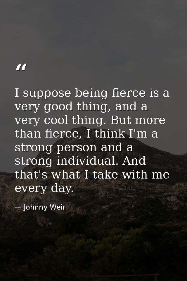 I suppose being fierce is a very good thing, and a very cool thing. But more than fierce, I think I'm a strong person an — Johnny Weir