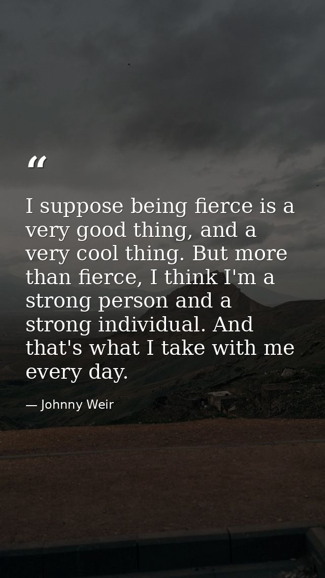 I suppose being fierce is a very good thing, and a very cool thing. But more than fierce, I think I'm a strong person an — Johnny Weir