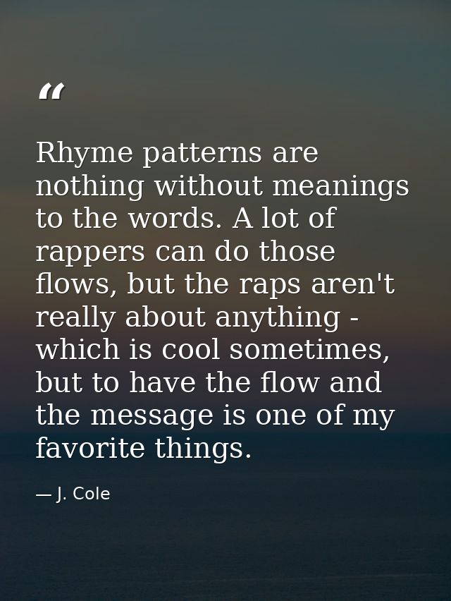 Rhyme patterns are nothing without meanings to the words. A lot of rappers can do those flows, but the raps aren't reall — J. Cole
