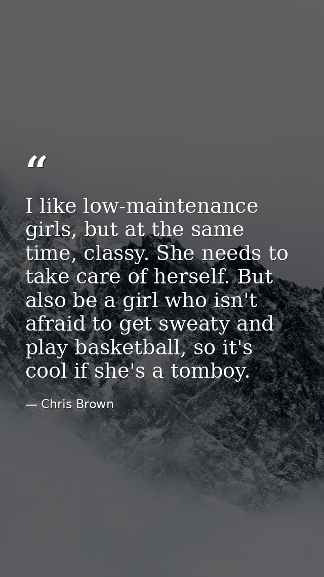 I like low-maintenance girls, but at the same time, classy. She needs to take care of herself. But also be a girl who is — Chris Brown