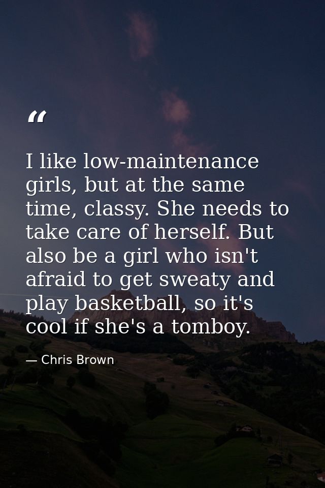 I like low-maintenance girls, but at the same time, classy. She needs to take care of herself. But also be a girl who is — Chris Brown