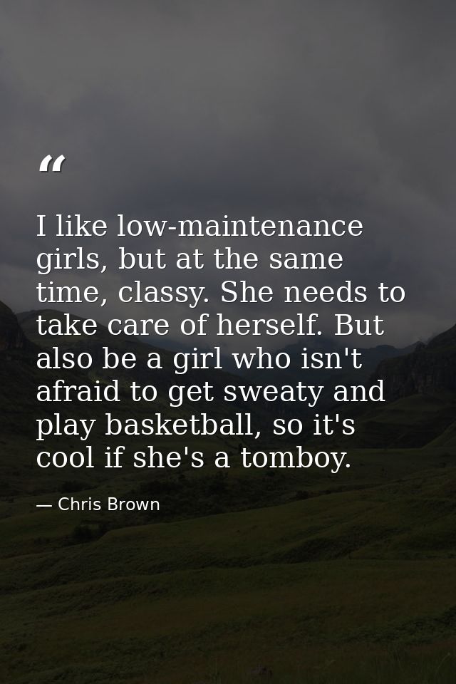 I like low-maintenance girls, but at the same time, classy. She needs to take care of herself. But also be a girl who is — Chris Brown