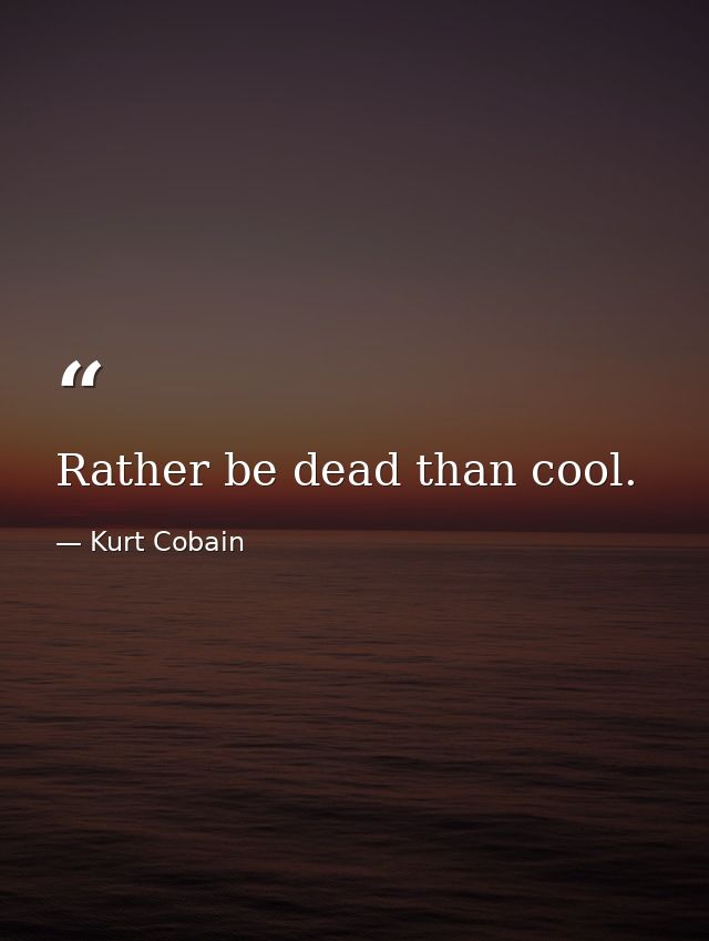 Rather be dead than cool. — Kurt Cobain