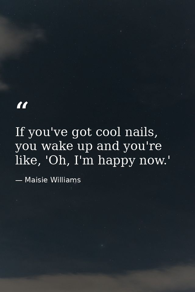 If you've got cool nails, you wake up and you're like, 'Oh, I'm happy now.' — Maisie Williams