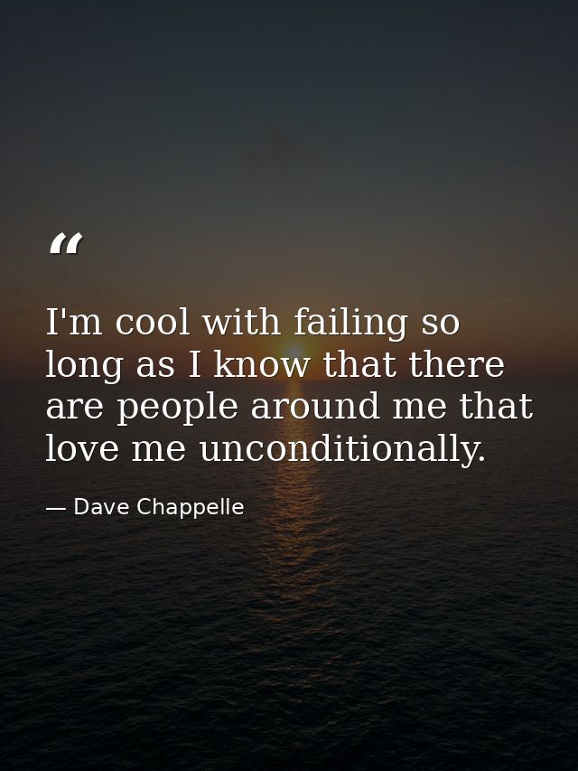 I'm cool with failing so long as I know that there are people around me that love me unconditionally. — Dave Chappelle