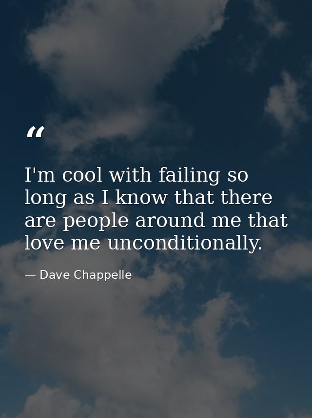 I'm cool with failing so long as I know that there are people around me that love me unconditionally. — Dave Chappelle